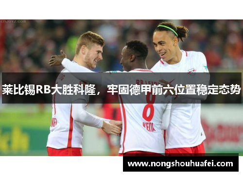 莱比锡RB大胜科隆，牢固德甲前六位置稳定态势