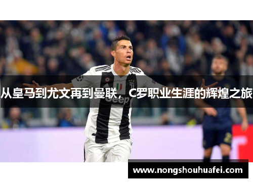 从皇马到尤文再到曼联，C罗职业生涯的辉煌之旅