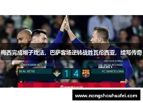 梅西完成帽子戏法，巴萨客场逆转战胜瓦伦西亚，续写传奇