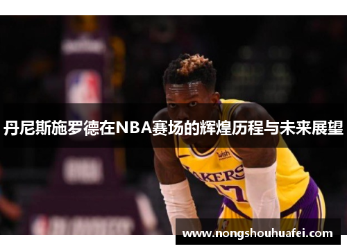 丹尼斯施罗德在NBA赛场的辉煌历程与未来展望