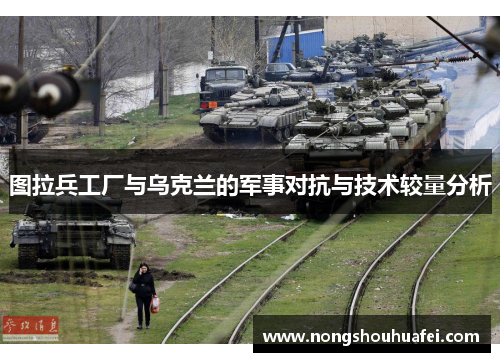 图拉兵工厂与乌克兰的军事对抗与技术较量分析