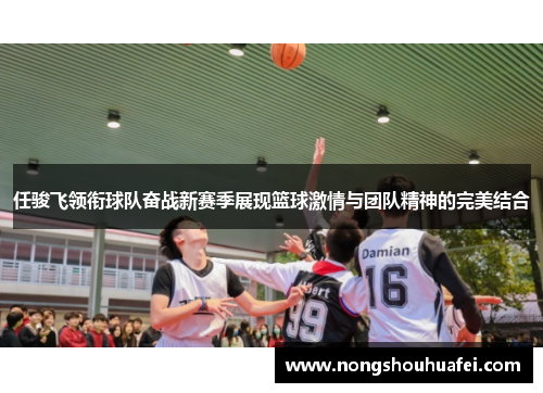任骏飞领衔球队奋战新赛季展现篮球激情与团队精神的完美结合