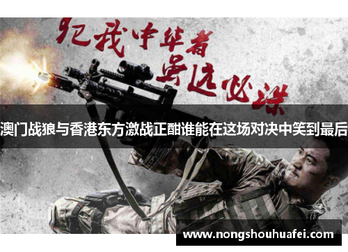 澳门战狼与香港东方激战正酣谁能在这场对决中笑到最后