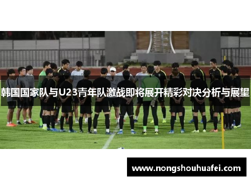 韩国国家队与U23青年队激战即将展开精彩对决分析与展望
