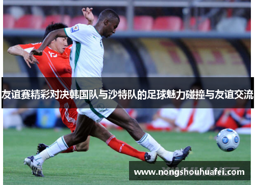 友谊赛精彩对决韩国队与沙特队的足球魅力碰撞与友谊交流